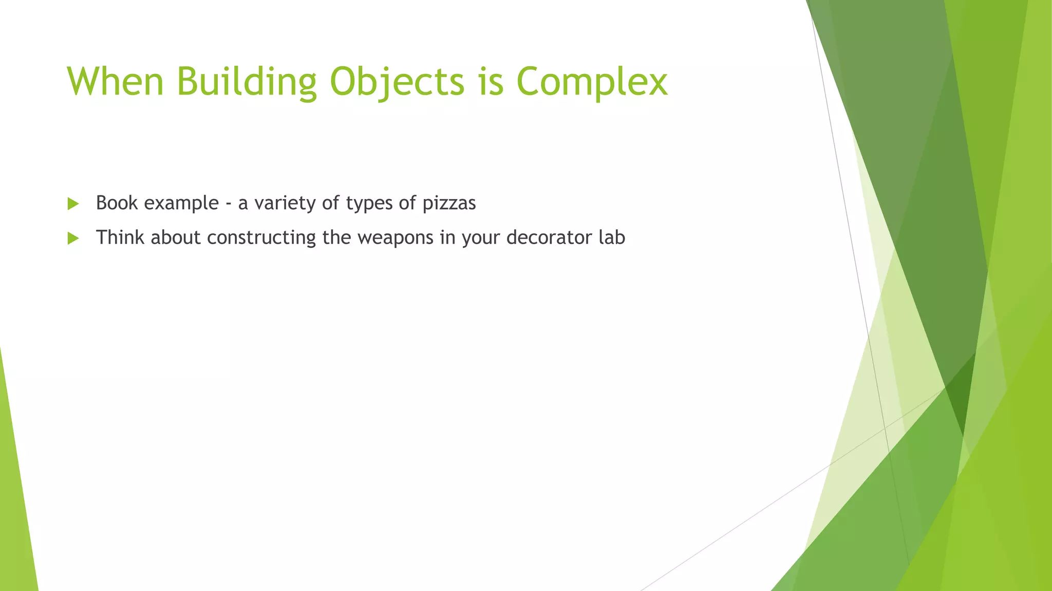 When Building Objects is Complex
 Book example - a variety of types of pizzas
 Think about constructing the weapons in your decorator lab
 