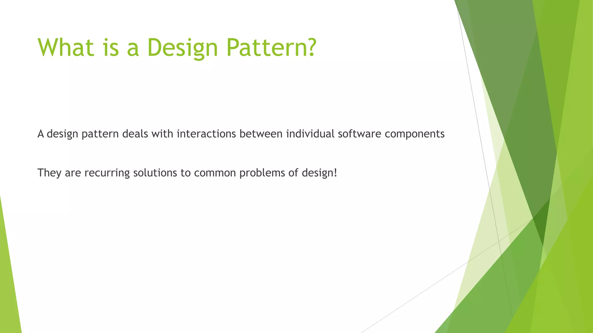 What is a Design Pattern?
A design pattern deals with interactions between individual software components
They are recurring solutions to common problems of design!
 