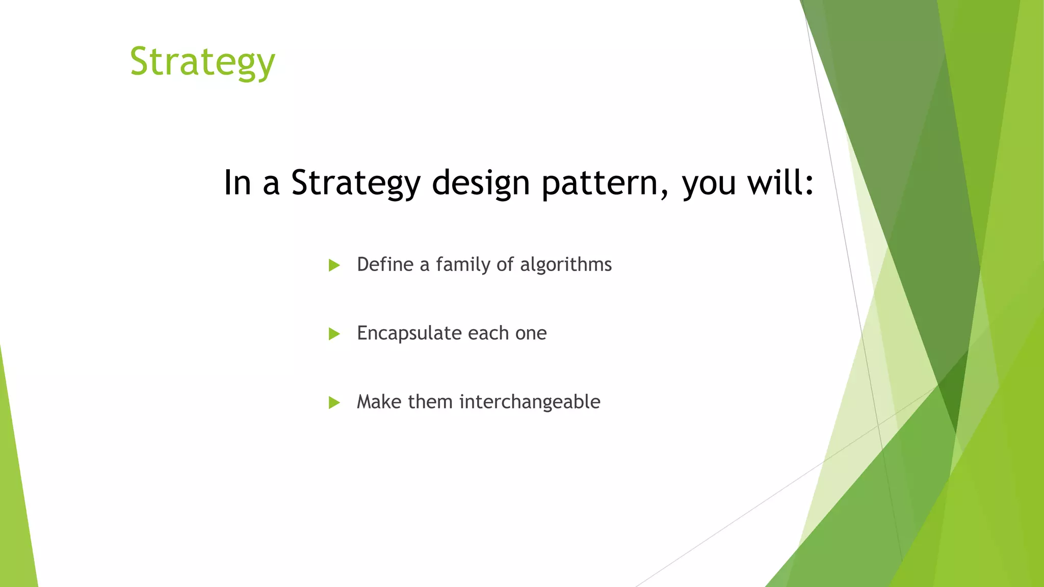 Strategy
 Define a family of algorithms
 Encapsulate each one
 Make them interchangeable
In a Strategy design pattern, you will:
 