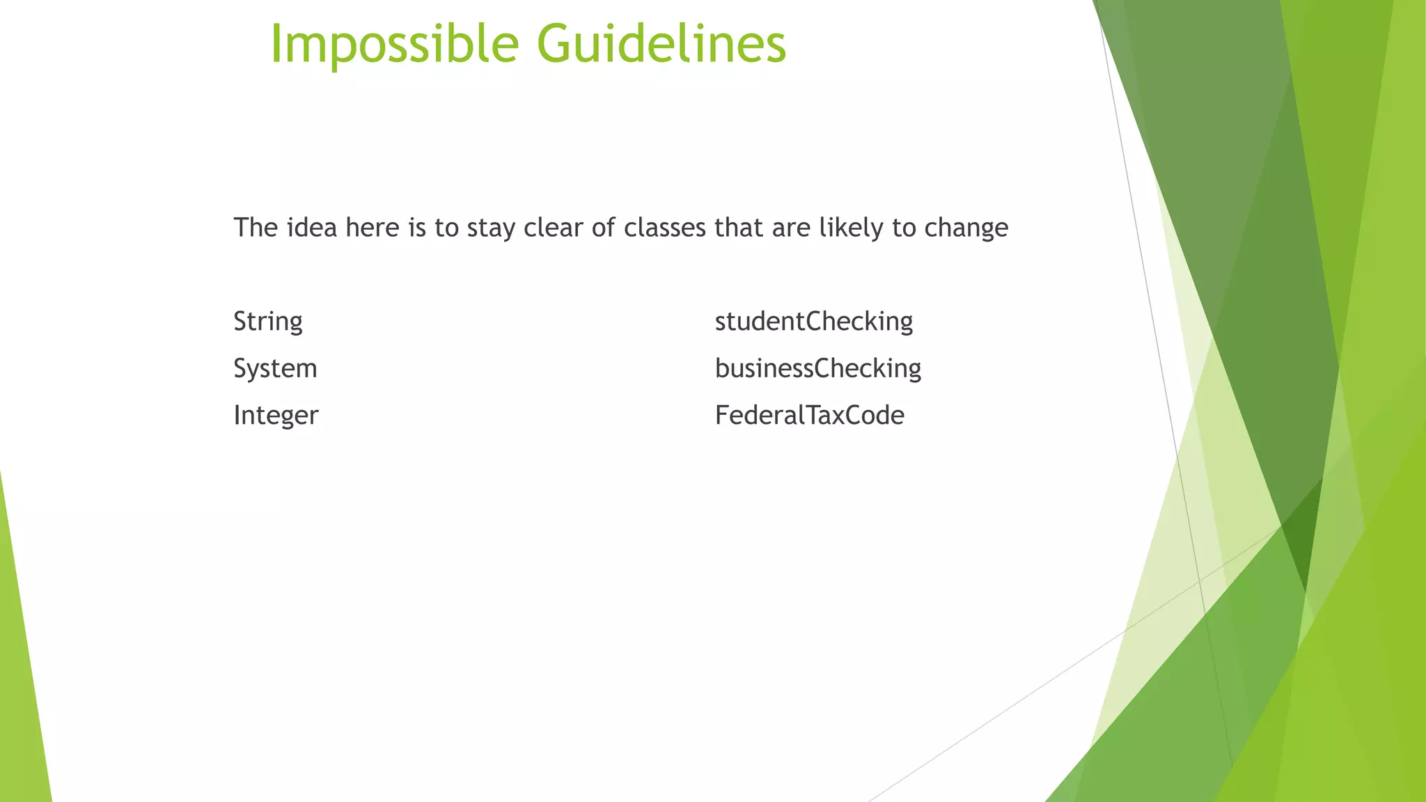 Impossible Guidelines
The idea here is to stay clear of classes that are likely to change
String studentChecking
System businessChecking
Integer FederalTaxCode
 