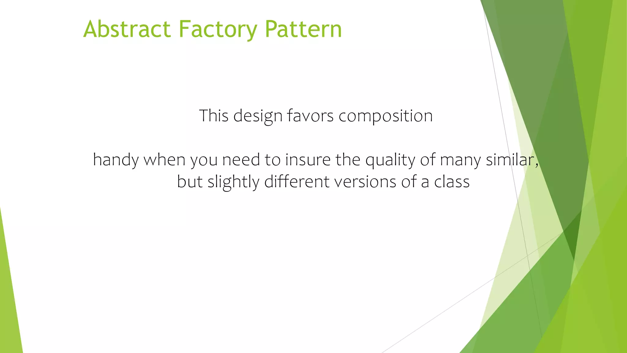 Abstract Factory Pattern
This design favors composition
handy when you need to insure the quality of many similar,
but slightly different versions of a class
 