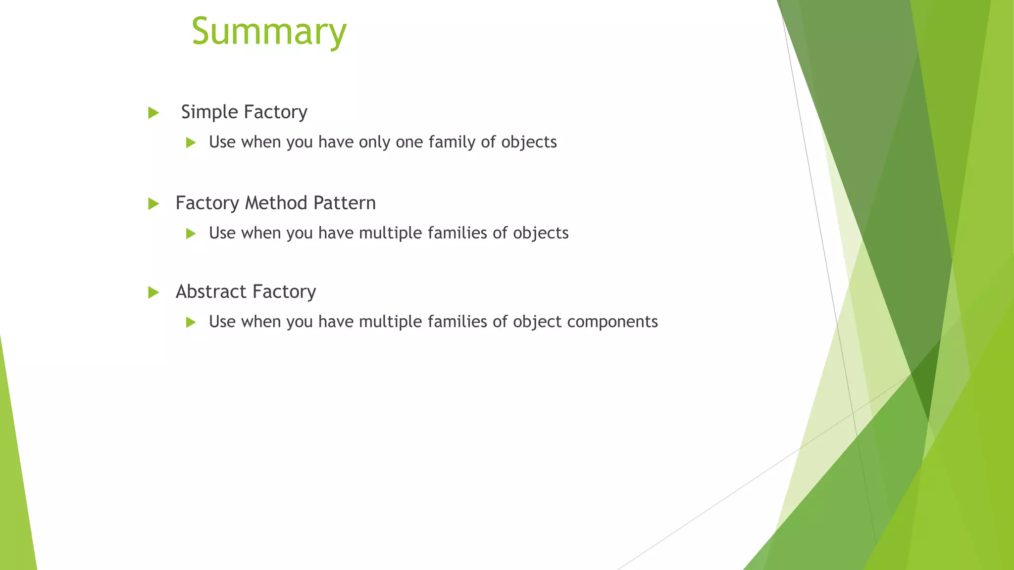 Summary
 Simple Factory
 Use when you have only one family of objects
 Factory Method Pattern
 Use when you have multiple families of objects
 Abstract Factory
 Use when you have multiple families of object components
 
