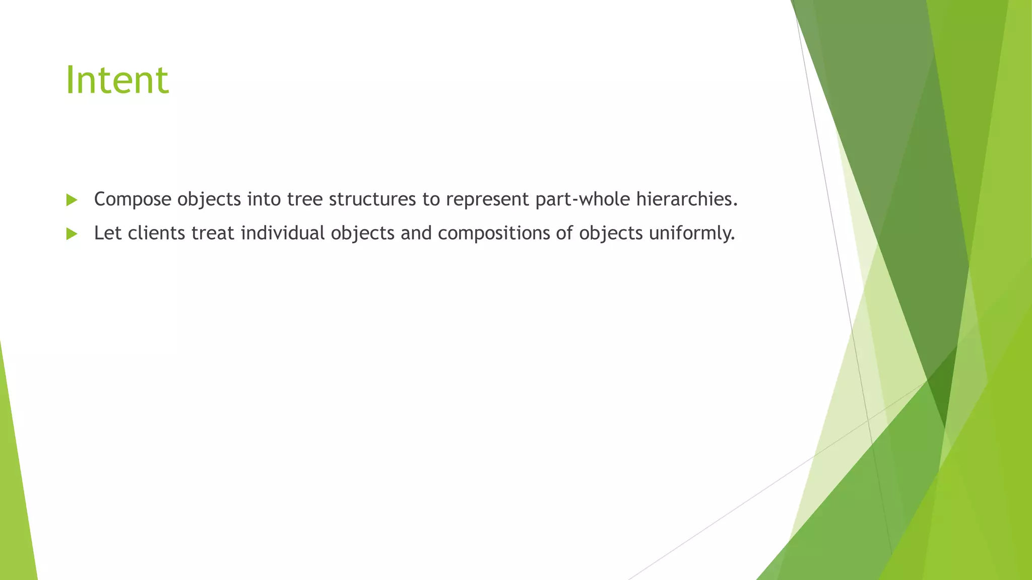 Intent
 Compose objects into tree structures to represent part-whole hierarchies.
 Let clients treat individual objects and compositions of objects uniformly.
 