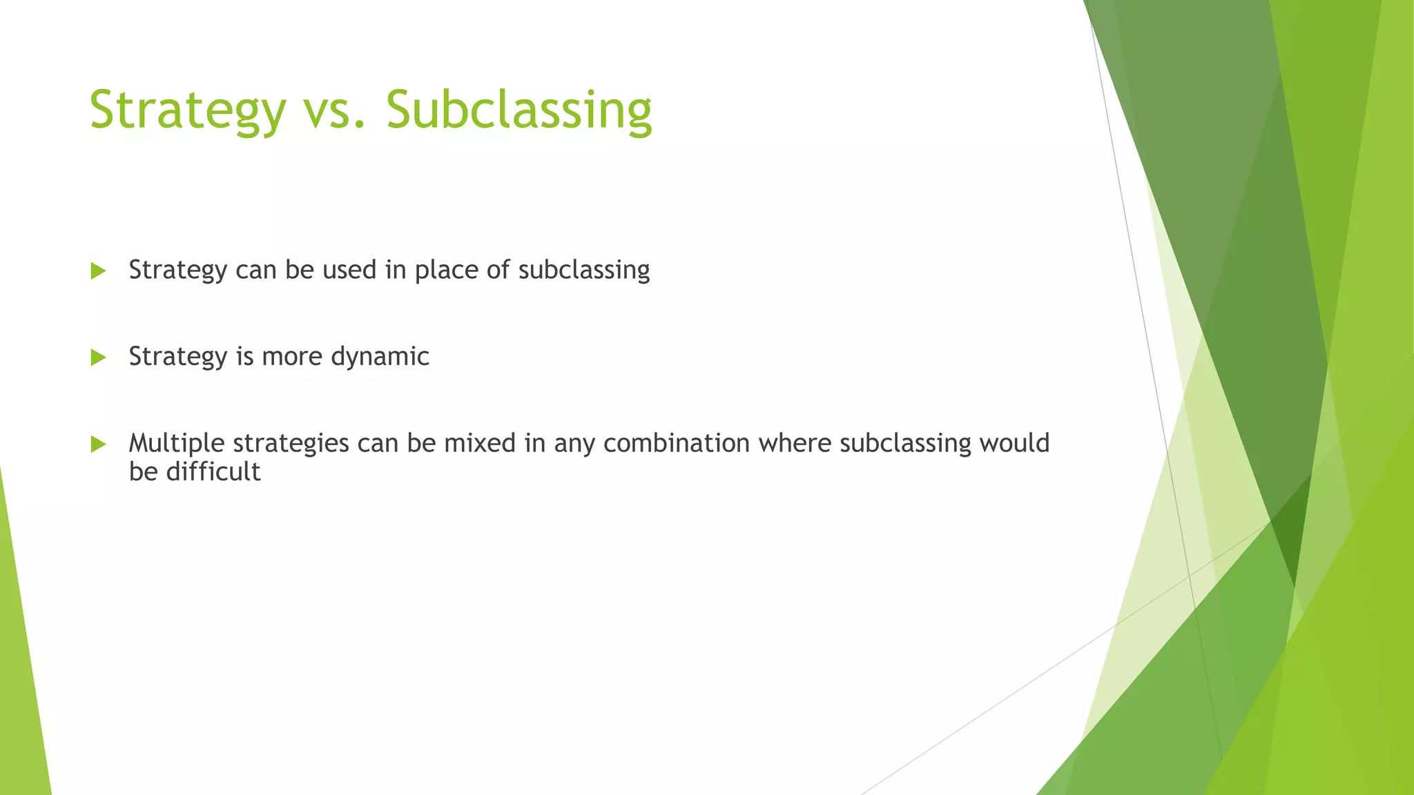 Strategy vs. Subclassing
 Strategy can be used in place of subclassing
 Strategy is more dynamic
 Multiple strategies can be mixed in any combination where subclassing would
be difficult
 
