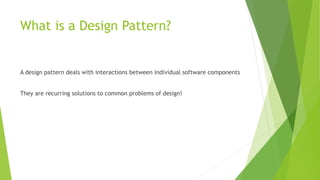 What is a Design Pattern?
A design pattern deals with interactions between individual software components
They are recurring solutions to common problems of design!
 