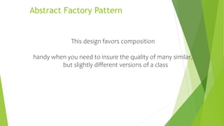 Abstract Factory Pattern
This design favors composition
handy when you need to insure the quality of many similar,
but slightly different versions of a class
 