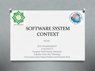 SOFTWARE SYSTEM
CONTEXT
OLEH :
SUCI RAHMAWATI
11453201617
Program Studi Sistem Informasi
Fakultas Sains dan Teknologi
Universitas Islam Negeri Sultan Syarif Kasim Riau
 