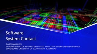 Software
System Contact
TIARA RAMADHANI
S1 DEPARTEMENT OF INFORMATION SYSTEM FACULTY OF SCIENCE AND TECHNOLOGY
STATE ISLAMIC UNIVERSITY OF SULTAN SYARIF KASIM RIAU
 