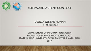 DELICIA GENERIS HUMANI
11453205433
SOFTWARE SYSTEMS CONTEXT
DEPARTEMENT OF INFORMATION SYSTEM
FACULTY OF SCIENCE AND TECHNOLOGY
STATE ISLAMIC UNIVERSITY OF SULTAN SYARIF KASIM RIAU
2017
 