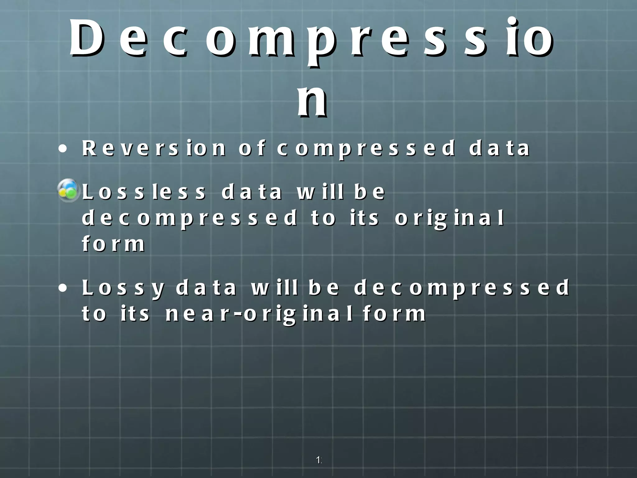 Decompression Reversion of compressed data Lossless data will be decompressed to its original form Lossy data will be decompressed to its near-original form 