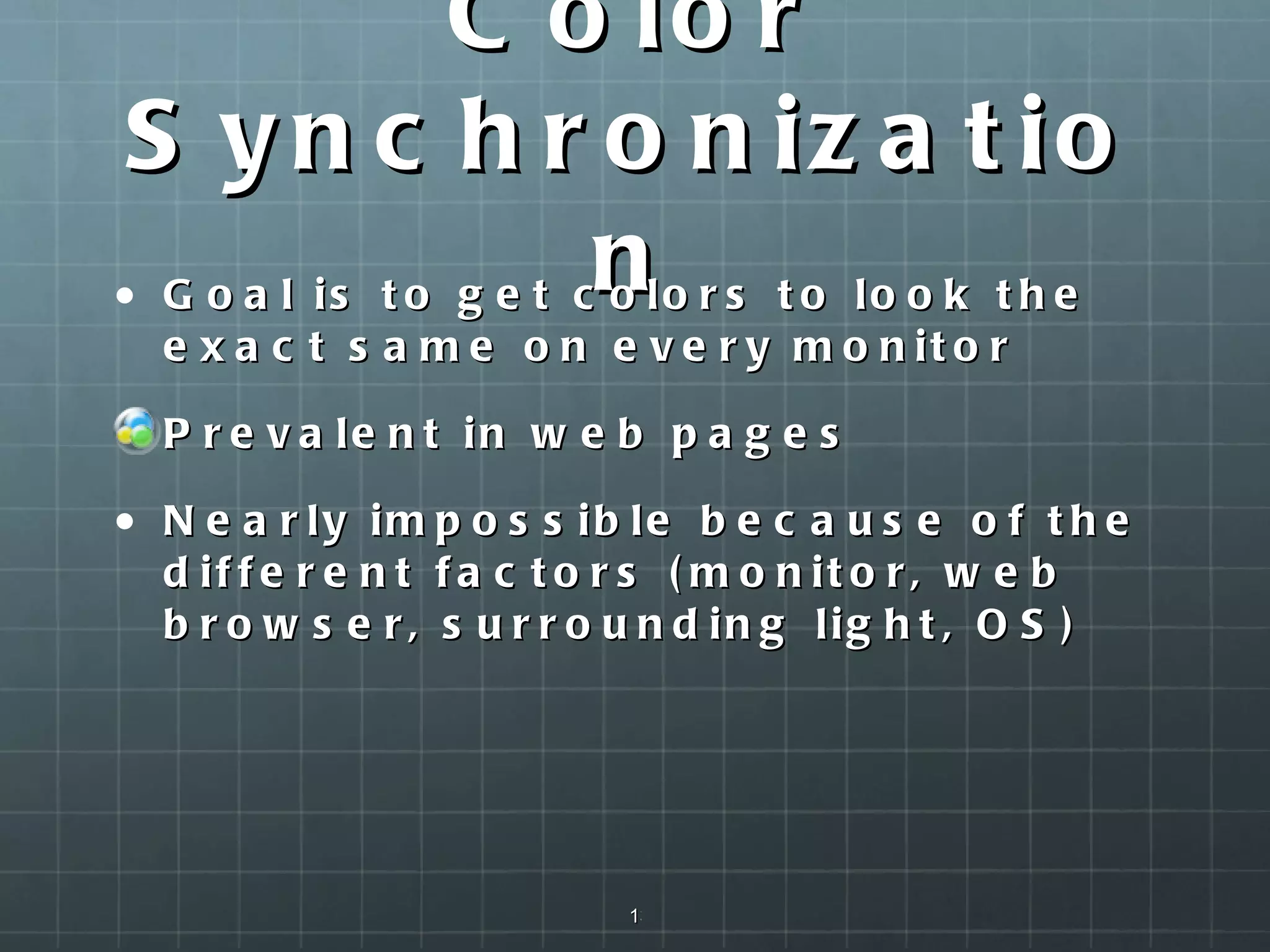 Color Synchronization Goal is to get colors to look the exact same on every monitor Prevalent in web pages Nearly impossible because of the different factors (monitor, web browser, surrounding light, OS) 