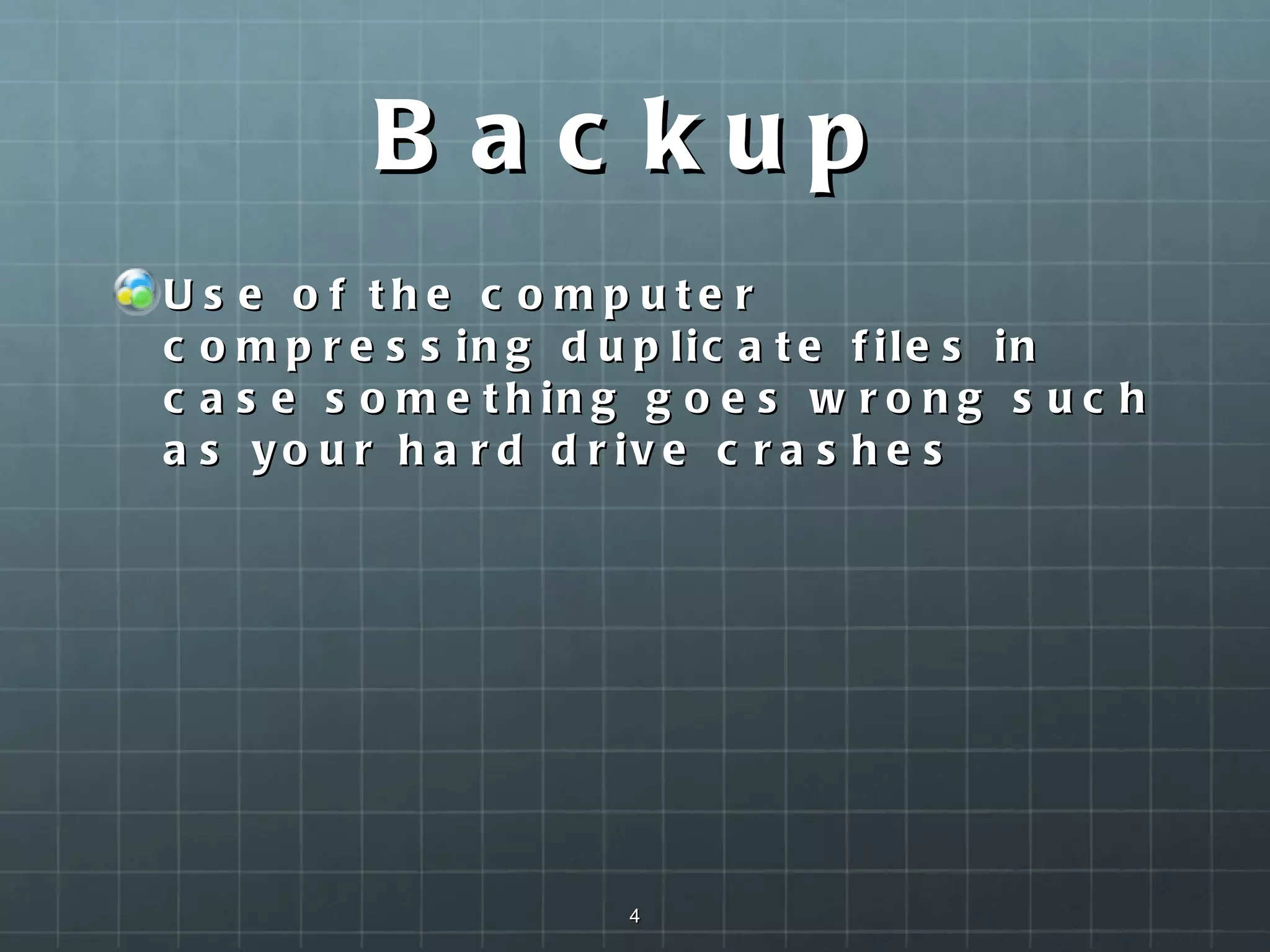 Backup Use of the computer compressing duplicate files in case something goes wrong such as your hard drive crashes  