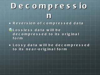 Decompression Reversion of compressed data Lossless data will be decompressed to its original form Lossy data will be decompressed to its near-original form 