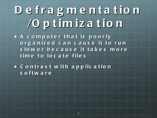 Defragmentation/Optimization  A computer that is poorly organized can cause it to run slower because it takes more time to locate files  Contrast with application software  