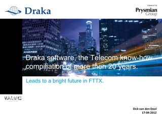 Draka software, the Telecom know-how
compiliation of more then 20 years.
Leads to a bright future in FTTX.




                                    Dick van den Dool
                                           17-04-2012
 