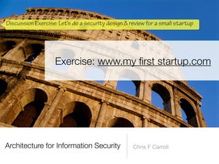 Architecture for Information Security Chris F Carroll
Exercise: www.my
fi
rst startup.com
Discussion Exercise: Let’s do a security design & review for a small startup
 