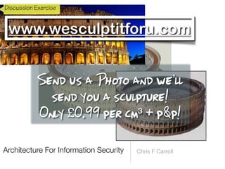Architecture For Information Security Chris F Carroll
www.wesculptitforu.com
Send us a Photo and we’ll
 
send you a sculpture!


Only £0.99 per cm³ + p&p!
Discussion Exercise
 