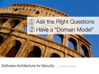 Software Architecture for Security Chris F Carroll
① Ask the Right Questions


② Have a “Domain Model”
 