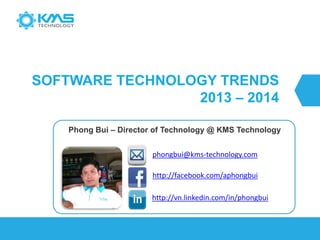 SOFTWARE TECHNOLOGY TRENDS
2013 – 2014
Phong Bui – Director of Technology @ KMS Technology
http://vn.linkedin.com/in/phongbui
http://facebook.com/aphongbui
phongbui@kms-technology.com
 