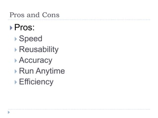 Pros and Cons
 Pros:
  Speed
  Reusability
  Accuracy
  Run Anytime
  Efficiency
 