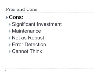 Pros and Cons
 Cons:
  SignificantInvestment
  Maintenance
  Not as Robust
  Error Detection
  Cannot Think
 
