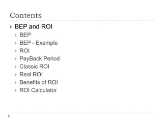 Contents
   BEP and ROI
       BEP
       BEP - Example
       ROI
       PayBack Period
       Classic ROI
       Real ROI
       Benefits of ROI
       ROI Calculator
 