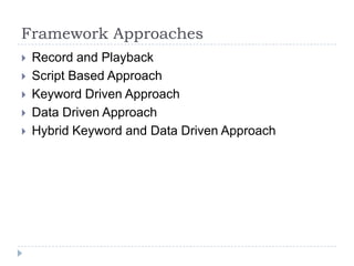 Framework Approaches
   Record and Playback
   Script Based Approach
   Keyword Driven Approach
   Data Driven Approach
   Hybrid Keyword and Data Driven Approach
 