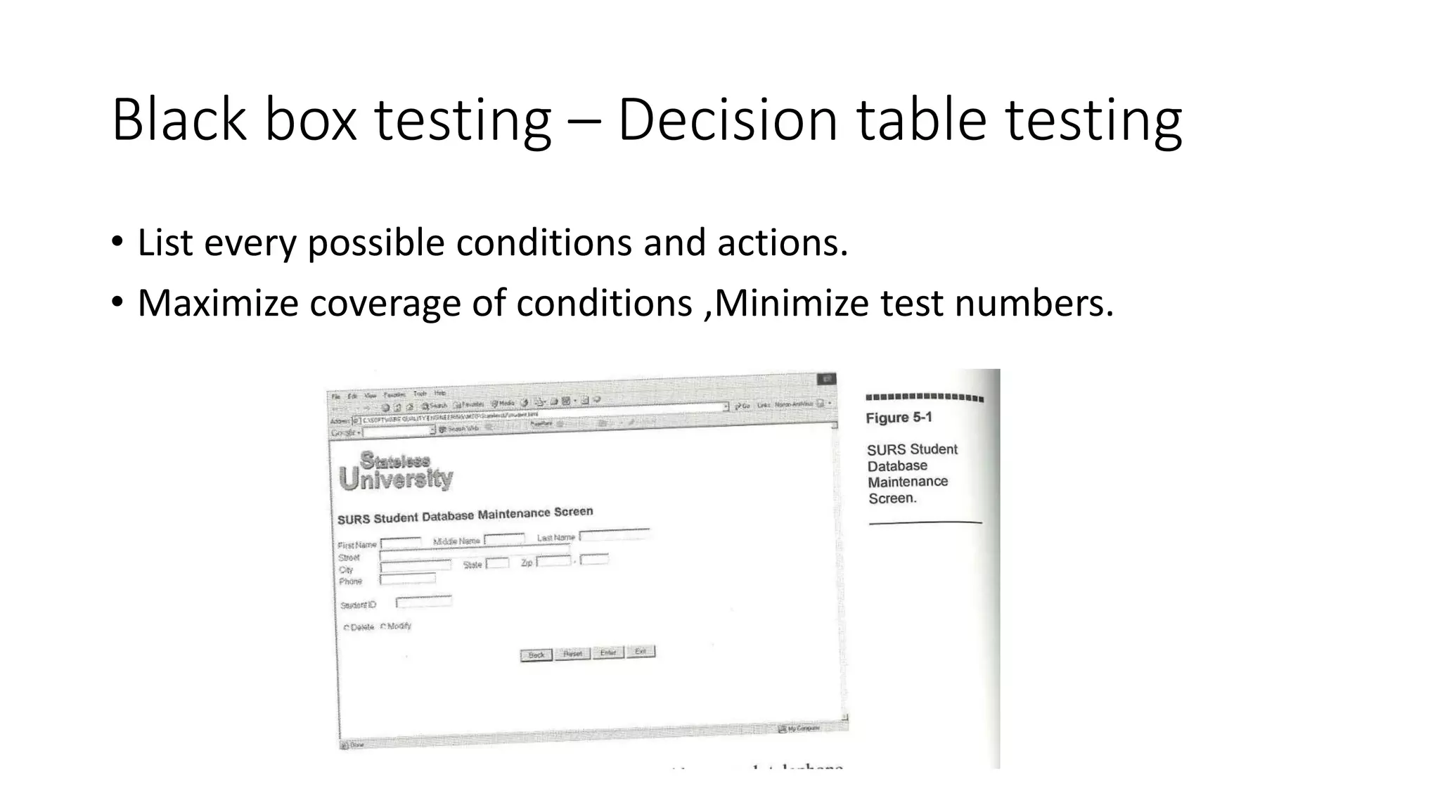 Black box testing – Decision table testing
• List every possible conditions and actions.
• Maximize coverage of conditions ,Minimize test numbers.
 