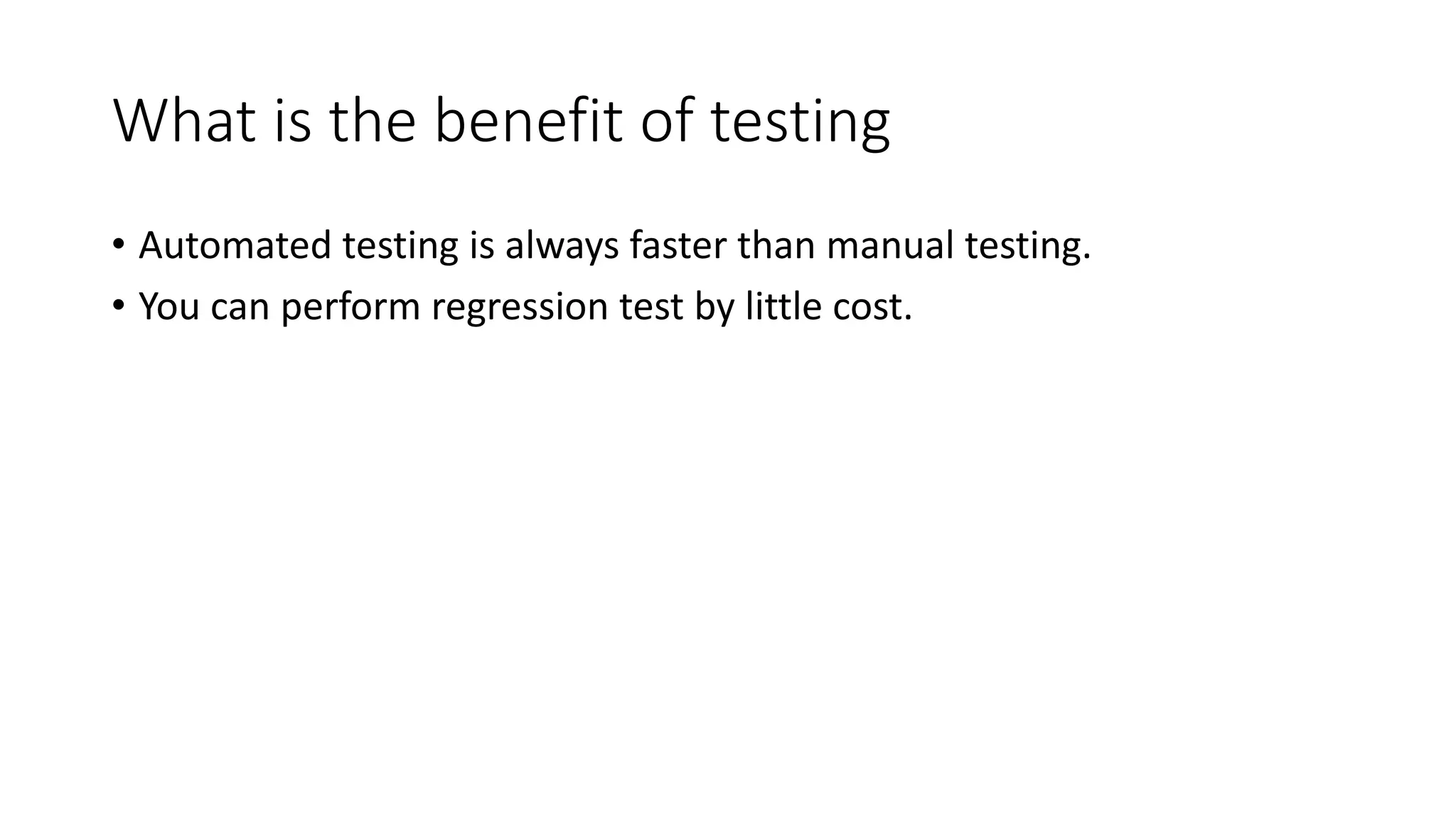 What is the benefit of testing
• Automated testing is always faster than manual testing.
• You can perform regression test by little cost.
 