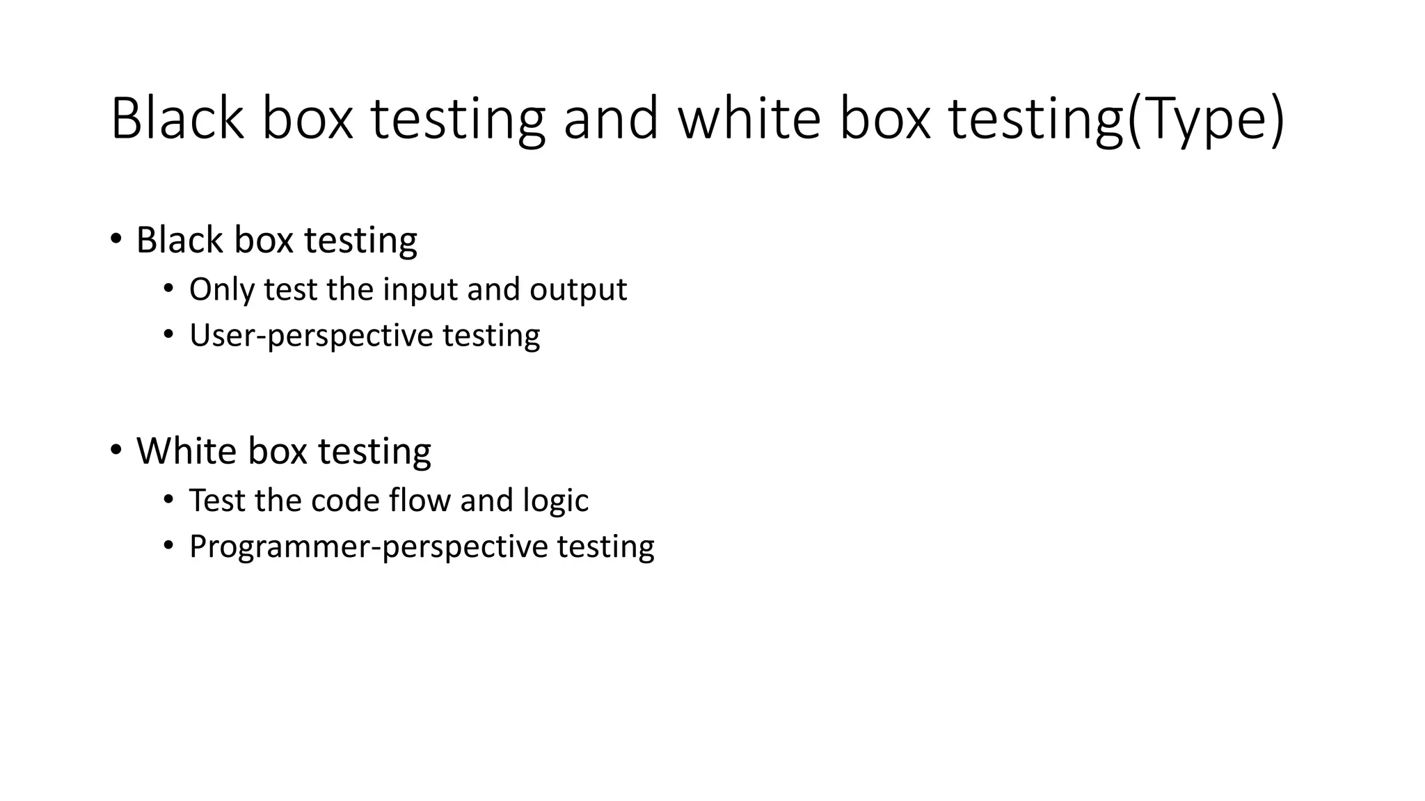 Black box testing and white box testing(Type)
• Black box testing
• Only test the input and output
• User-perspective testing
• White box testing
• Test the code flow and logic
• Programmer-perspective testing
 