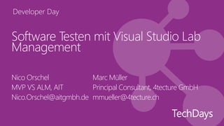 Developer Day


Software Testen mit Visual Studio Lab
Management

Nico Orschel            Marc Müller
MVP VS ALM, AIT         Principal Consultant, 4tecture GmbH
Nico.Orschel@aitgmbh.de mmueller@4tecture.ch
 