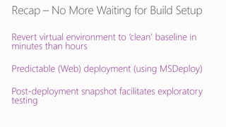 Revert virtual environment to ‘clean’ baseline in
minutes than hours

Predictable (Web) deployment (using MSDeploy)

Post-deployment snapshot facilitates exploratory
testing
 