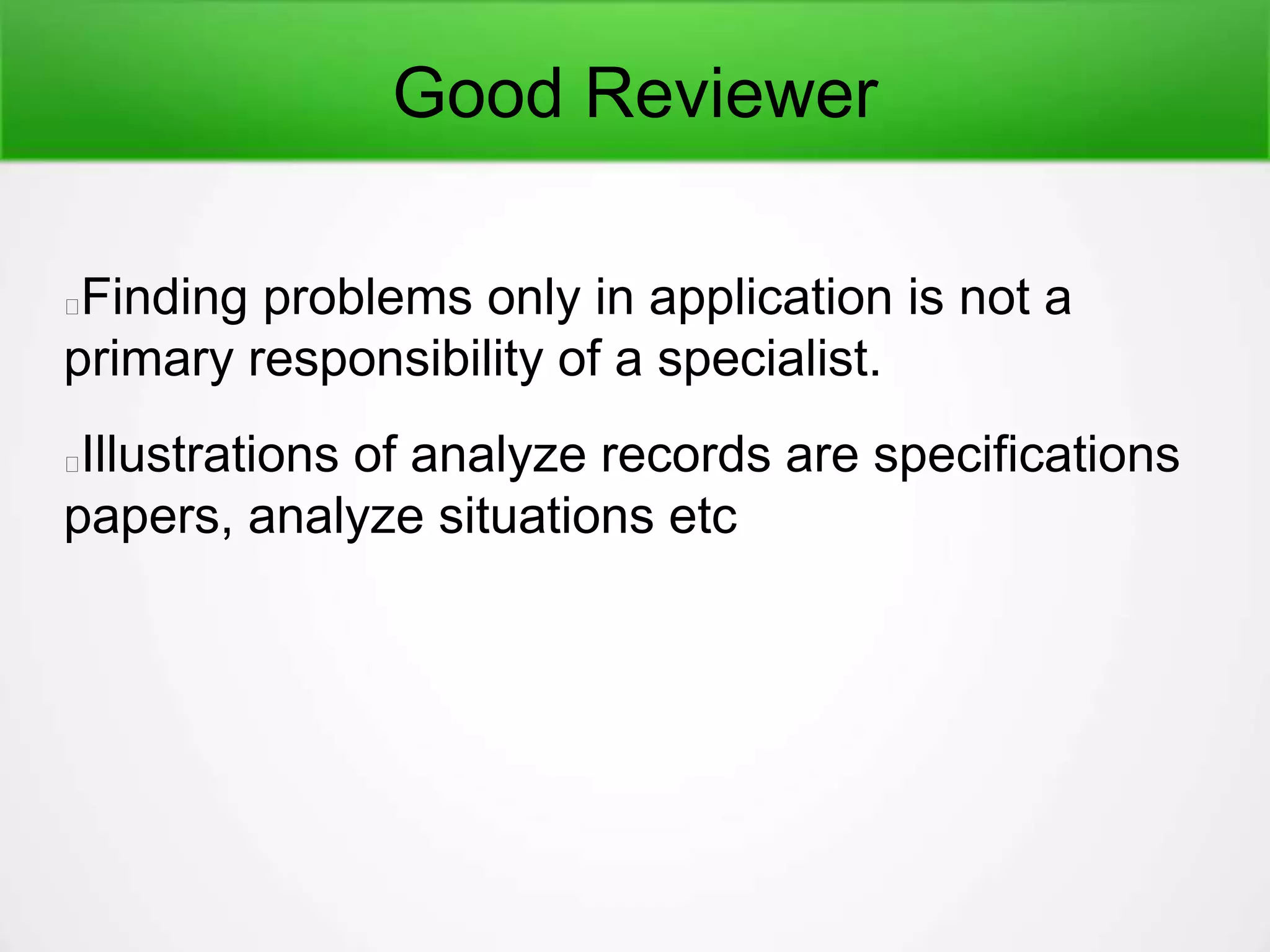 Good Reviewer
Finding problems only in application is not a
primary responsibility of a specialist.
Illustrations of analyze records are specifications
papers, analyze situations etc
 