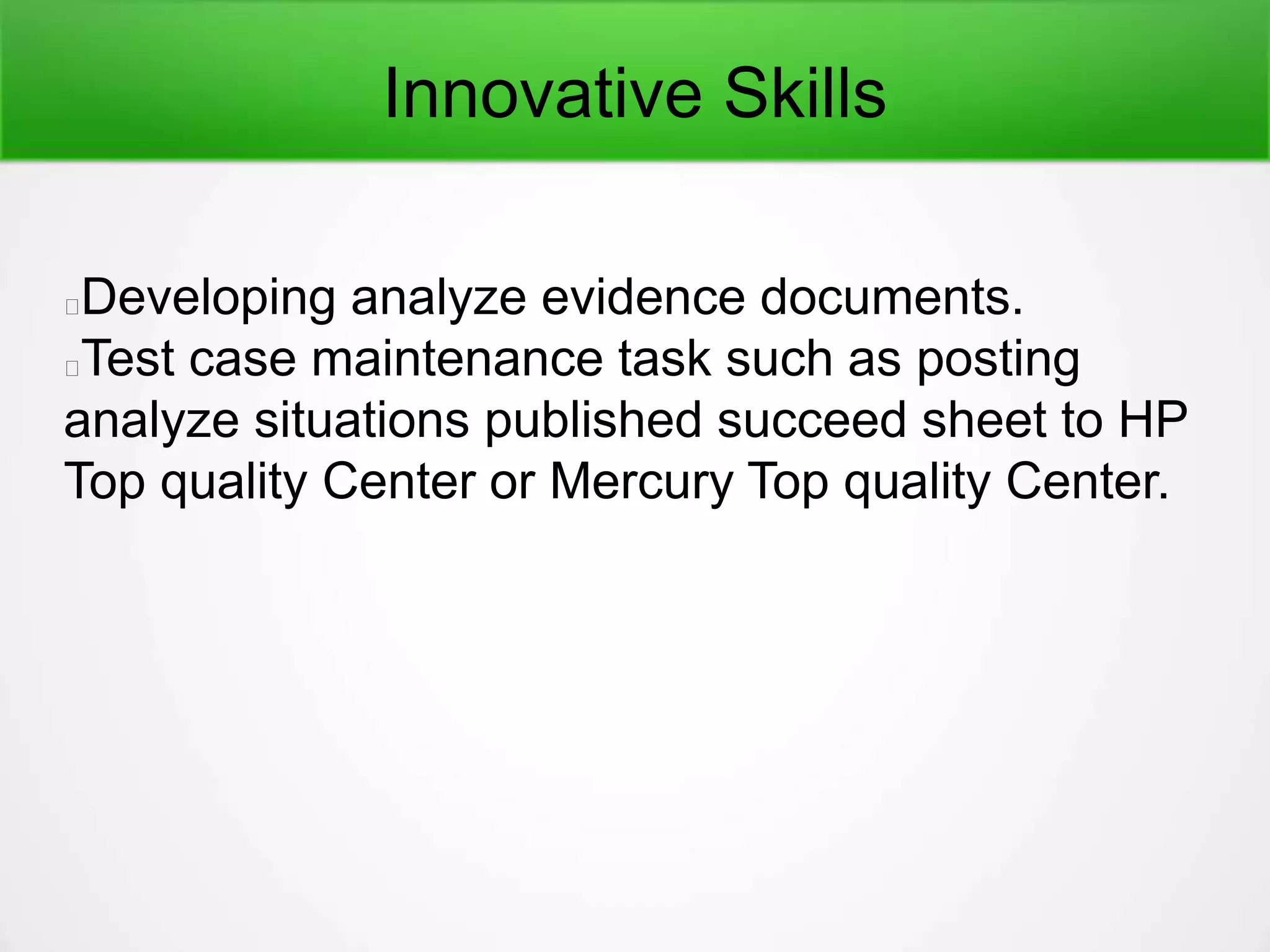 Innovative Skills
Developing analyze evidence documents.
Test case maintenance task such as posting
analyze situations published succeed sheet to HP
Top quality Center or Mercury Top quality Center.
 