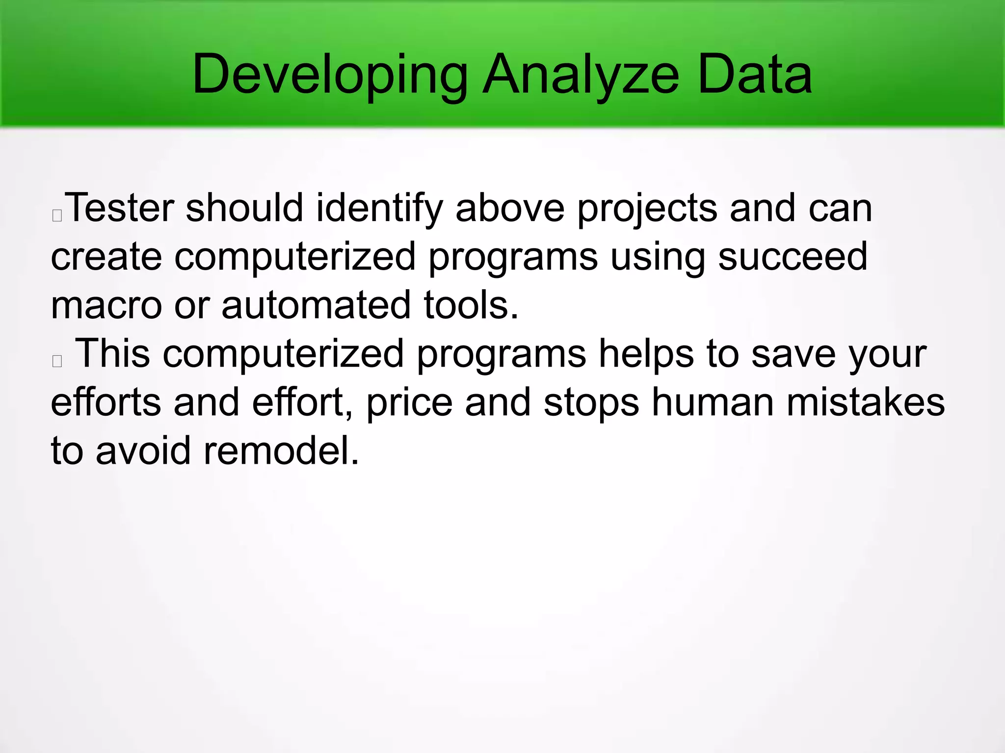 Developing Analyze Data
Tester should identify above projects and can
create computerized programs using succeed
macro or automated tools.
This computerized programs helps to save your
efforts and effort, price and stops human mistakes
to avoid remodel.
 