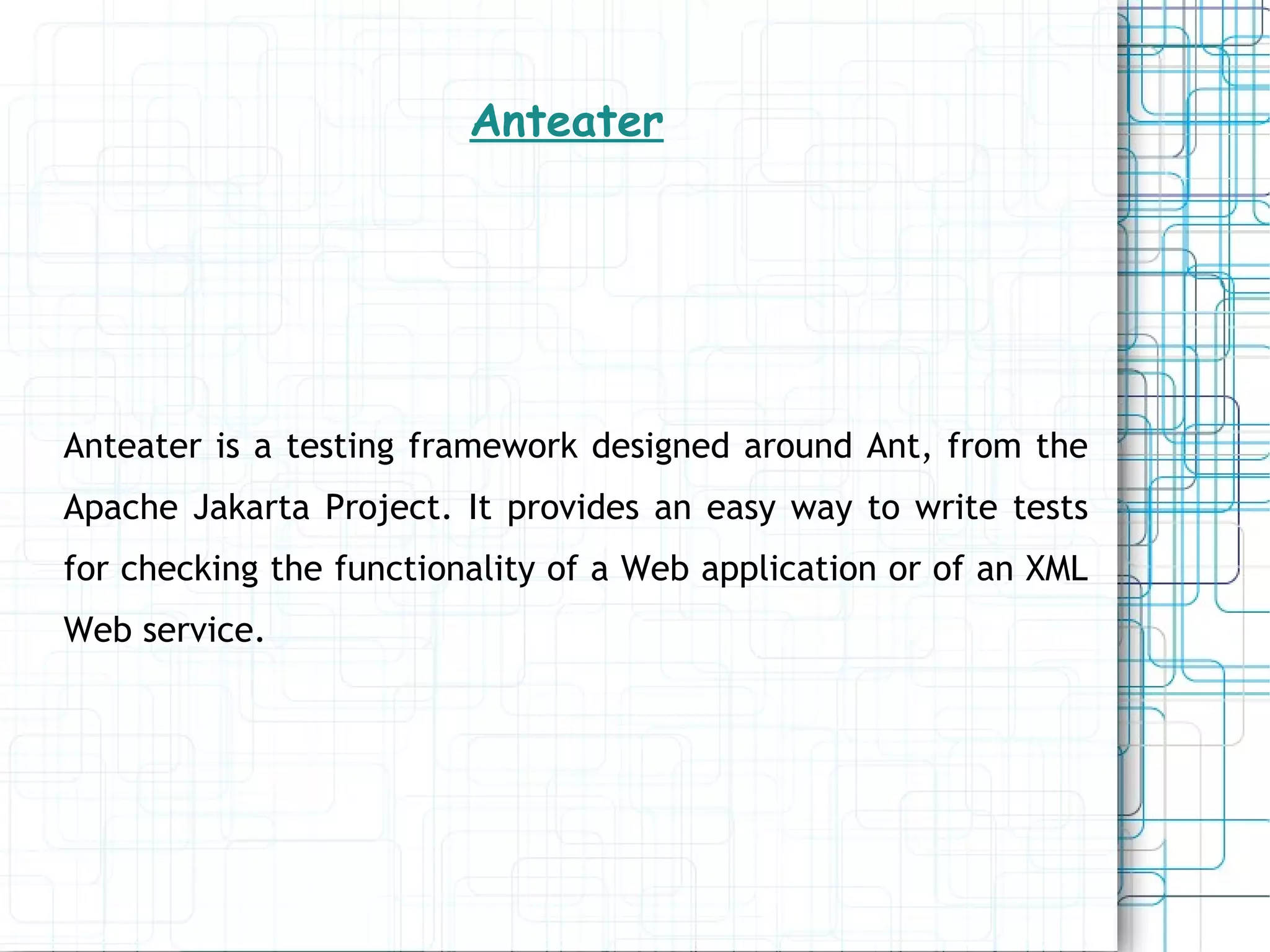 Anteater Anteater is a testing framework designed around Ant, from the Apache Jakarta Project. It provides an easy way to write tests for checking the functionality of a Web application or of an XML Web service. 