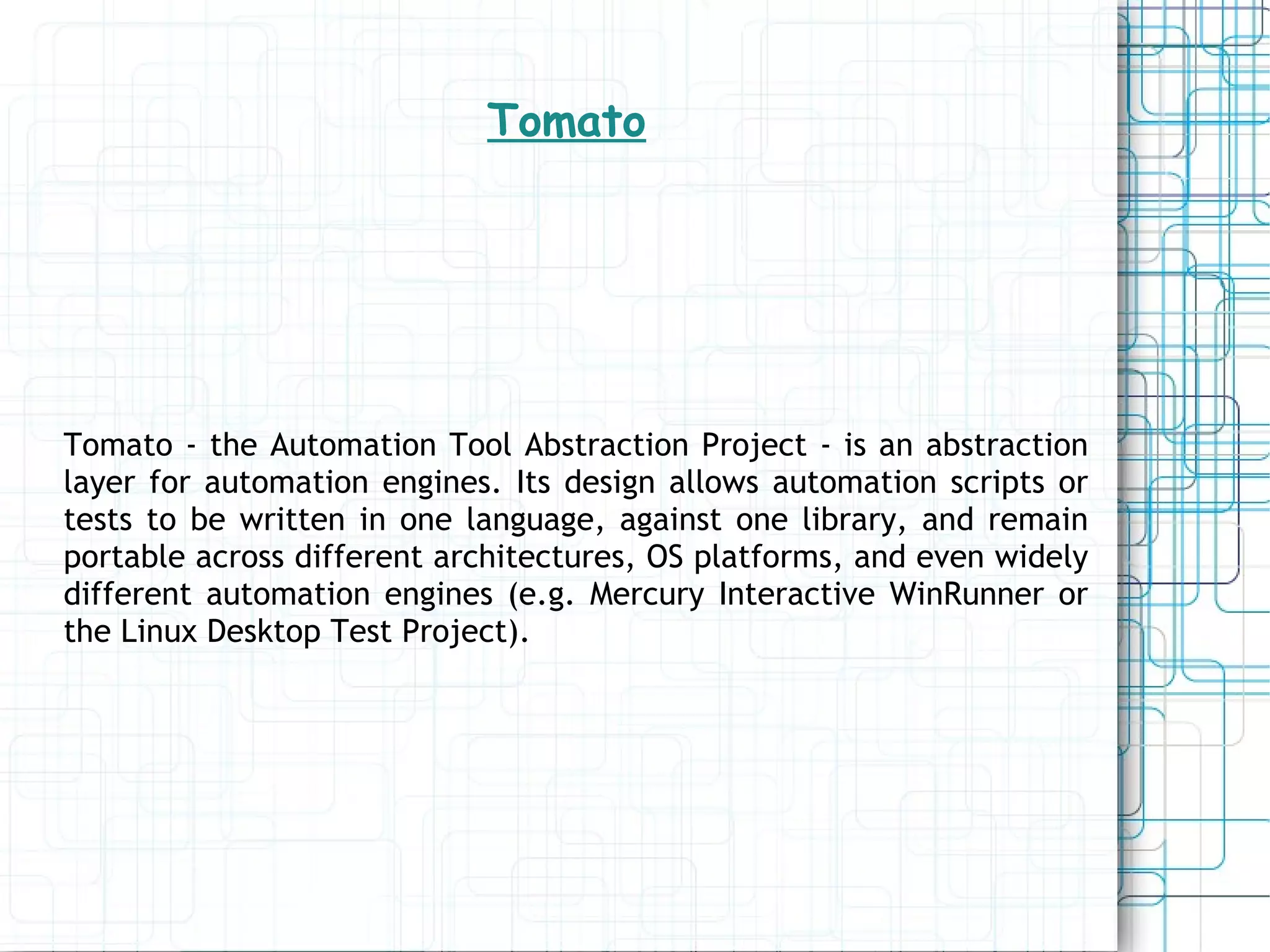 Tomato Tomato - the Automation Tool Abstraction Project - is an abstraction layer for automation engines. Its design allows automation scripts or tests to be written in one language, against one library, and remain portable across different architectures, OS platforms, and even widely different automation engines (e.g. Mercury Interactive WinRunner or the Linux Desktop Test Project). 