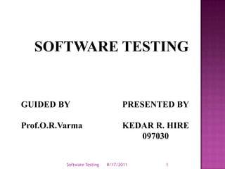 SOFTWARE TESTING PRESENTED BY KEDAR R. HIRE 097030 8/17/2011 Software Testing 1 GUIDED BY Prof.O.R.Varma 
