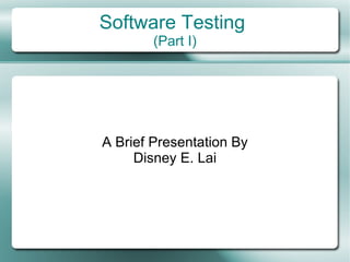 Software Testing
        (Part I)




A Brief Presentation By
     Disney E. Lai
 