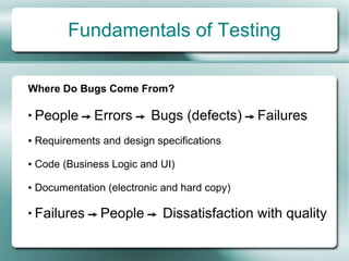 Fundamentals of Testing

Where Do Bugs Come From?

●
    People  Errors  Bugs (defects)  Failures
●   Requirements and design specifications

●   Code (Business Logic and UI)

●   Documentation (electronic and hard copy)

●
    Failures  People  Dissatisfaction with quality
 