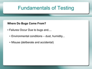 Fundamentals of Testing

Where Do Bugs Come From?

●   Failures Occur Due to bugs and....

    ●   Environmental conditions – dust, humidity...

    ●   Misuse (deliberate and accidental)
 