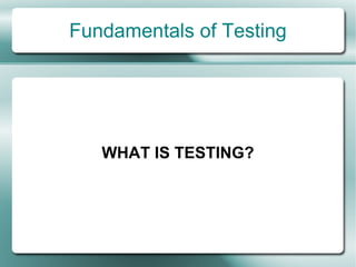 Fundamentals of Testing




   WHAT IS TESTING?
 