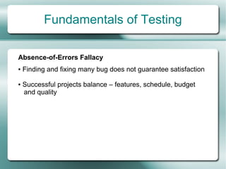 Fundamentals of Testing

Absence-of-Errors Fallacy
●   Finding and fixing many bug does not guarantee satisfaction

●   Successful projects balance – features, schedule, budget
    and quality
 