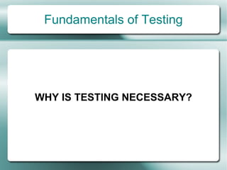 Fundamentals of Testing




WHY IS TESTING NECESSARY?
 