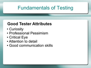 Fundamentals of Testing


Good Tester Attributes
● Curiosity
● Professional Pessimism

● Critical Eye

● Attention to detail

● Good communication skills
 