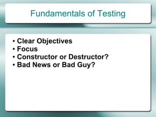 Fundamentals of Testing

● Clear Objectives
● Focus

● Constructor or Destructor?

● Bad News or Bad Guy?
 