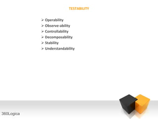 TESTABILITY

             Operability
             Observe-ability
             Controllability
             Decomposability
             Stability
             Understandability




360Logica
 