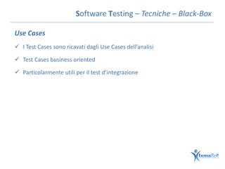 Software Testing – Tecniche – Black-Box

Use Cases
 I Test Cases sono ricavati dagli Use Cases dell’analisi

 Test Cases business oriented

 Particolarmente utili per il test d’integrazione
 