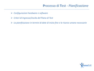 Processo di Test - Pianificazione
 Configurazioni hardware e software

 Criteri di Ingresso/Uscita del Piano di Test

 La pianificazione in termini di date di inizio-fine e le risorse umane necessarie
 