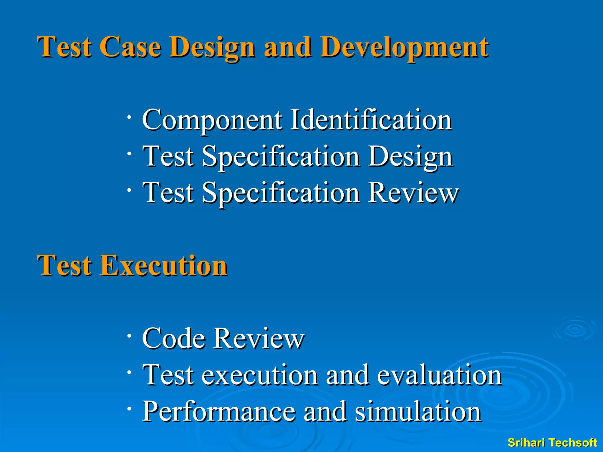 Test Case Design and Development  Component Identification Test Specification Design Test Specification Review Test Execution Code Review Test execution and evaluation Performance and simulation 